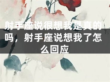 射手座说很想我是真的吗，射手座说想我了怎么回应