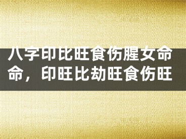 八字印比旺食伤腥女命命，印旺比劫旺食伤旺