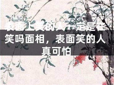 表面上笑的人一定是在笑吗面相，表面笑的人真可怕