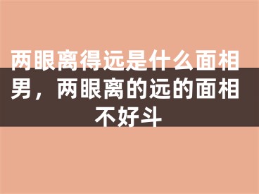 两眼离得远是什么面相男,两眼离的远的面相不好斗