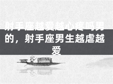 射手座越爱越心疼吗男的，射手座男生越虐越爱