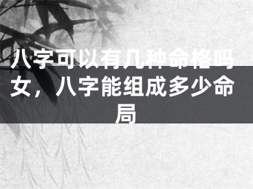 八字可以有几种命格吗女，八字能组成多少命局