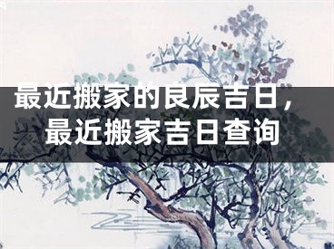 最近搬家的良辰吉日，最近搬家吉日查询
