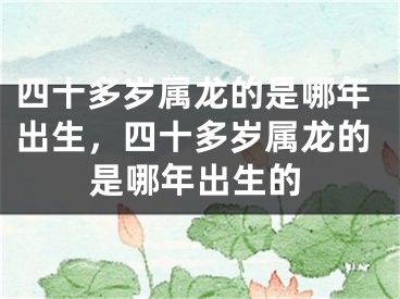 四十多岁属龙的是哪年出生，四十多岁属龙的是哪年出生的