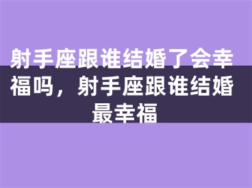 射手座跟谁结婚了会幸福吗，射手座跟谁结婚最幸福