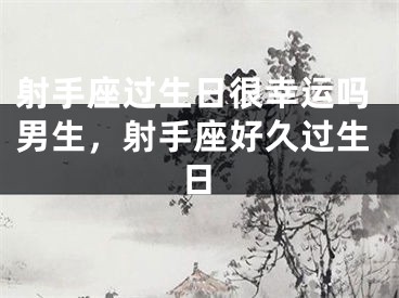 射手座过生日很幸运吗男生，射手座好久过生日