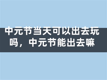 中元节当天可以出去玩吗，中元节能出去嘛