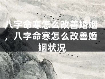 八字命寒怎么改善婚姻,八字命寒怎么改善婚姻状况