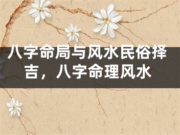 八字命局与风水民俗择吉，八字命理风水