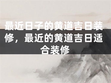 最近日子的黄道吉日装修，最近的黄道吉日适合装修