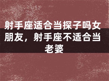 射手座适合当探子吗女朋友，射手座不适合当老婆