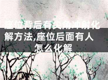 座位背后有尖角冲射化解方法,座位后面有人怎么化解