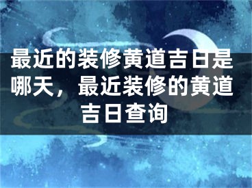 最近的装修黄道吉日是哪天，最近装修的黄道吉日查询