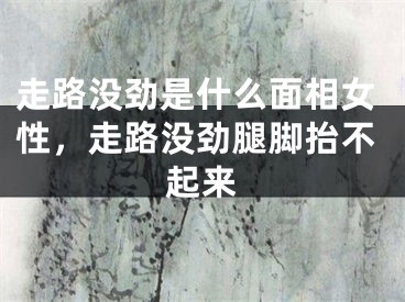 走路没劲是什么面相女性，走路没劲腿脚抬不起来