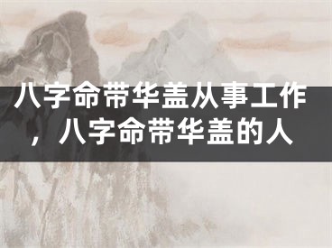 八字命带华盖从事工作，八字命带华盖的人