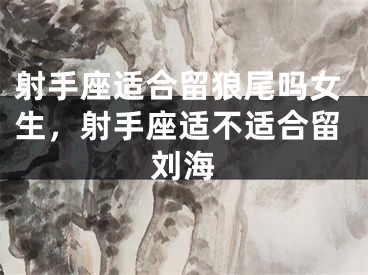 射手座适合留狼尾吗女生，射手座适不适合留刘海