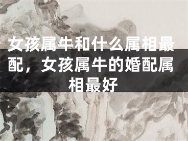女孩属牛和什么属相最配，女孩属牛的婚配属相最好