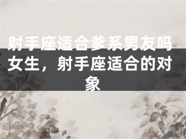 射手座适合爹系男友吗女生，射手座适合的对象