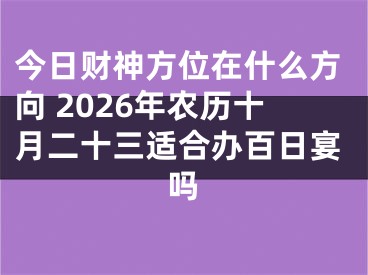 今日财神方位在什么方向 2026年农历十月二十三适合办百日宴吗