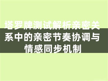 塔罗牌测试解析亲密关系中的亲密节奏协调与情感同步机制