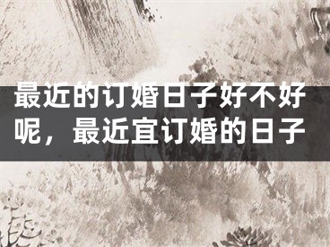 最近的订婚日子好不好呢,最近宜订婚的日子