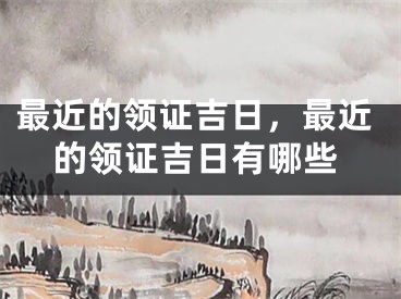 最近的领证吉日,最近的领证吉日有哪些