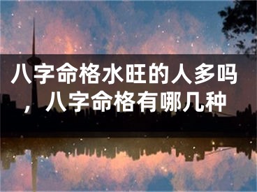 八字命格水旺的人多吗,八字命格有哪几种