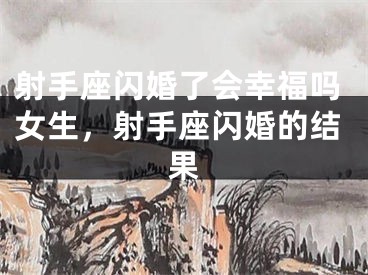 射手座闪婚了会幸福吗女生，射手座闪婚的结果
