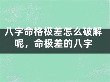 八字命格极差怎么破解呢,命极差的八字