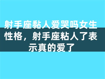 射手座黏人爱哭吗女生性格,射手座粘人了表示真的爱了