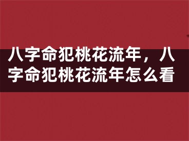 八字命犯桃花流年,八字命犯桃花流年怎么看