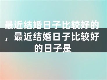 最近结婚日子比较好的,最近结婚日子比较好的日子是