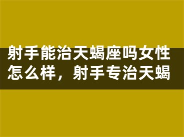 射手能治天蝎座吗女性怎么样，射手专治天蝎