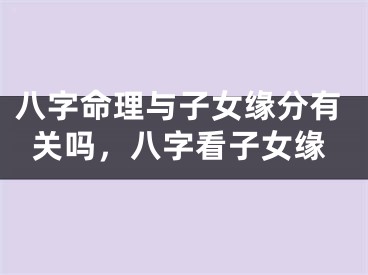 八字命理与子女缘分有关吗,八字看子女缘