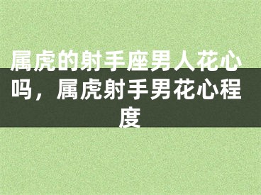 属虎的射手座男人花心吗,属虎射手男花心程度