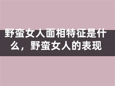 野蛮女人面相特征是什么，野蛮女人的表现