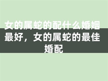 女的属蛇的配什么婚姻最好,女的属蛇的最佳婚配