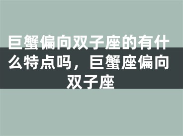 巨蟹偏向双子座的有什么特点吗,巨蟹座偏向双子座