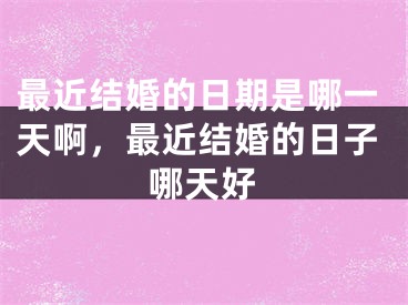 最近结婚的日期是哪一天啊，最近结婚的日子哪天好