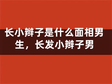 长小辫子是什么面相男生,长发小辫子男
