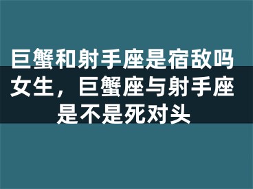 巨蟹和射手座是宿敌吗女生,巨蟹座与射手座是不是死对头