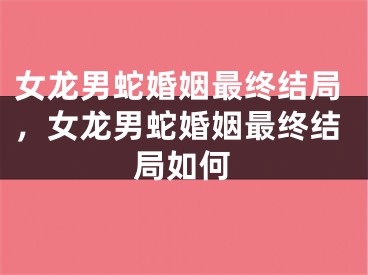 女龙男蛇婚姻最终结局，女龙男蛇婚姻最终结局如何