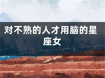 对不熟的人才用脑的星座女