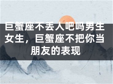 巨蟹座不丢人吧吗男生女生,巨蟹座不把你当朋友的表现