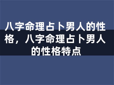 八字命理占卜男人的性格,八字命理占卜男人的性格特点