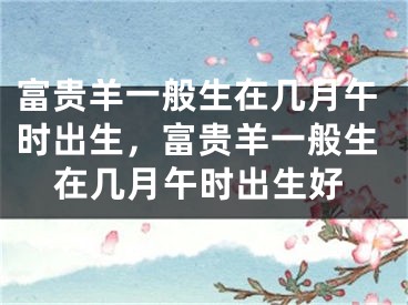 富贵羊一般生在几月午时出生,富贵羊一般生在几月午时出生好