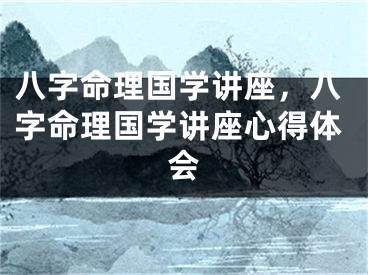 八字命理国学讲座，八字命理国学讲座心得体会