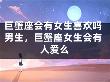 巨蟹座会有女生喜欢吗男生，巨蟹座女生会有人爱么