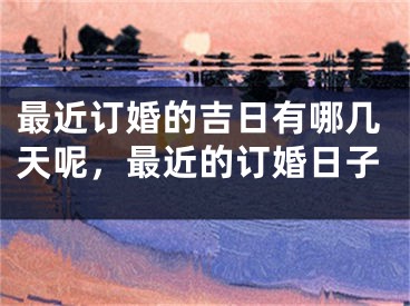 最近订婚的吉日有哪几天呢，最近的订婚日子