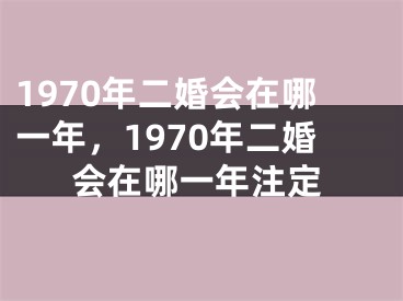 1970年二婚会在哪一年，1970年二婚会在哪一年注定